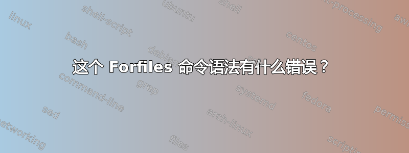 这个 Forfiles 命令语法有什么错误？