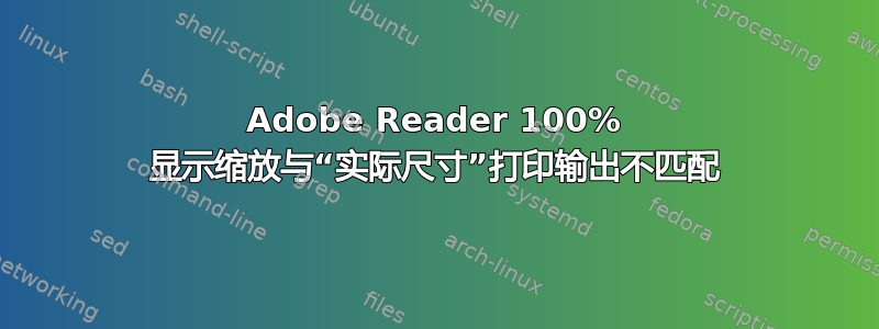 Adobe Reader 100% 显示缩放与“实际尺寸”打印输出不匹配