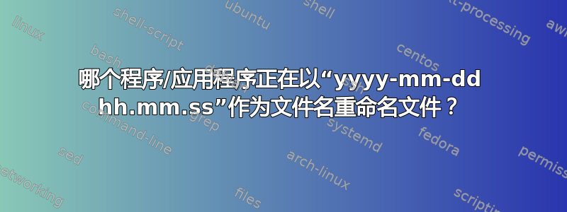 哪个程序/应用程序正在以“yyyy-mm-dd hh.mm.ss”作为文件名重命名文件？