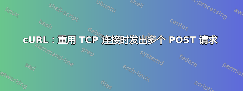 cURL：重用 TCP 连接时发出多个 POST 请求