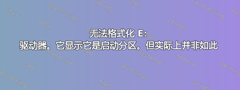 无法格式化 E: 驱动器。它显示它是启动分区。但实际上并非如此