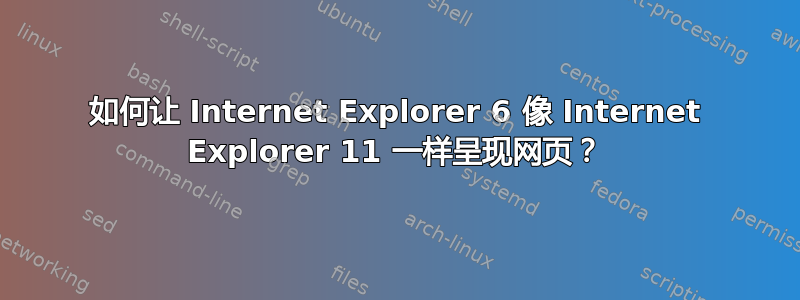 如何让 Internet Explorer 6 像 Internet Explorer 11 一样呈现网页？