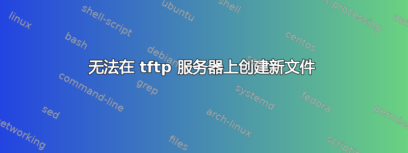 无法在 tftp 服务器上创建新文件