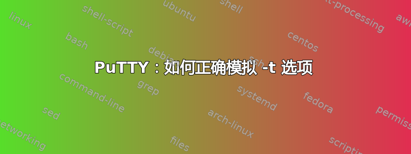 PuTTY：如何正确模拟 -t 选项