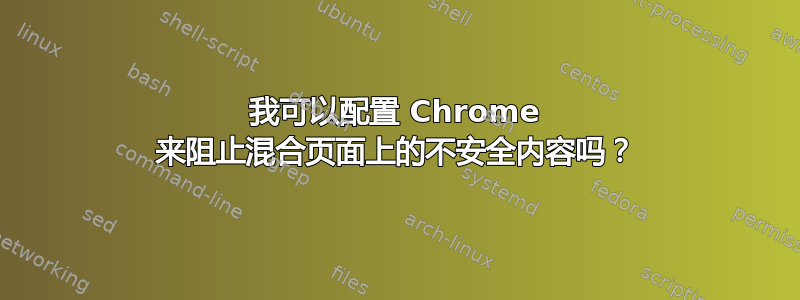 我可以配置 Chrome 来阻止混合页面上的不安全内容吗？