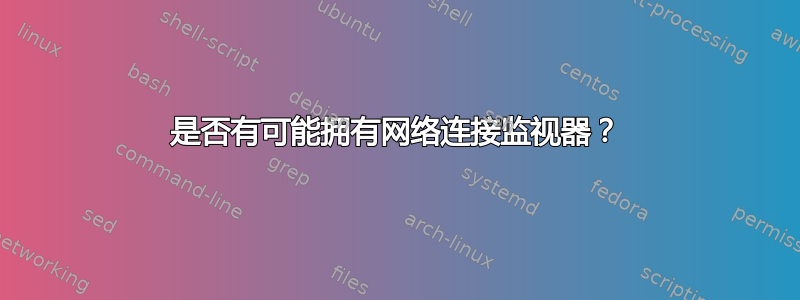 是否有可能拥有网络连接监视器？