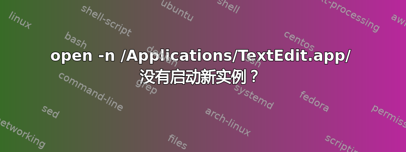 open -n /Applications/TextEdit.app/ 没有启动新实例？