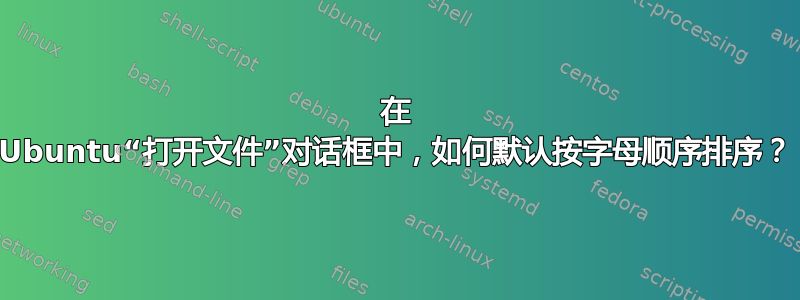 在 Ubuntu“打开文件”对话框中，如何默认按字母顺序排序？