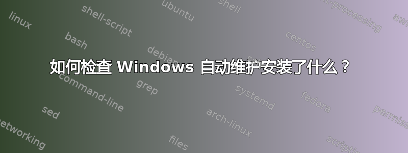 如何检查 Windows 自动维护安装了什么？