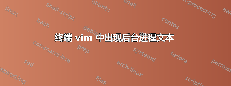 终端 vim 中出现后台进程文本