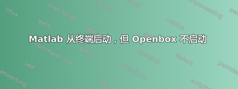 Matlab 从终端启动，但 Openbox 不启动