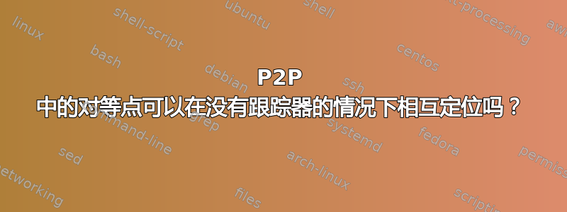 P2P 中的对等点可以在没有跟踪器的情况下相互定位吗？