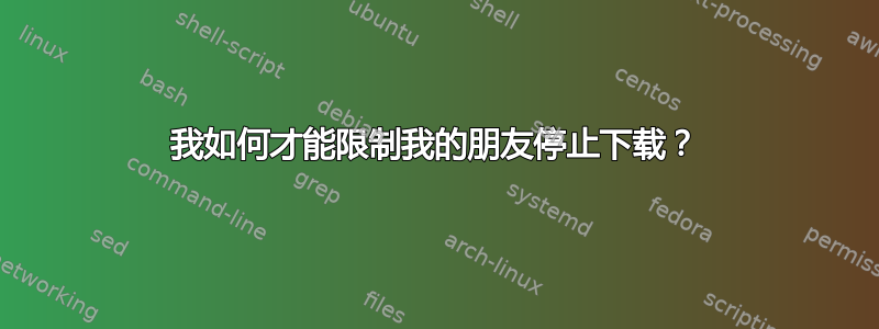 我如何才能限制我的朋友停止下载？