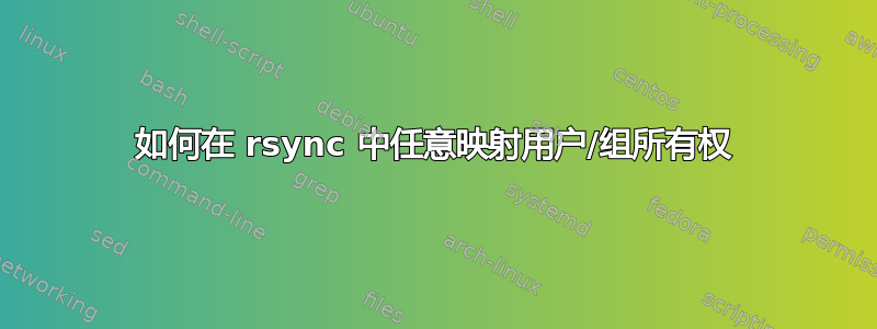 如何在 rsync 中任意映射用户/组所有权