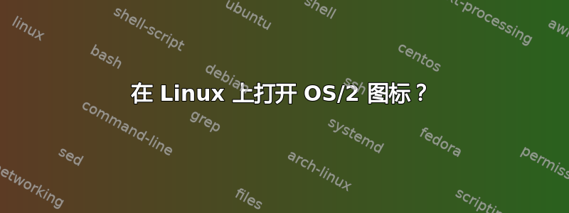 在 Linux 上打开 OS/2 图标？