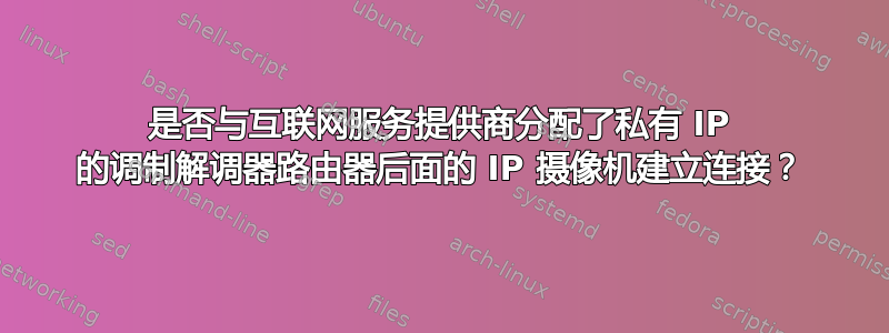 是否与互联网服务提供商分配了私有 IP 的调制解调器路由器后面的 IP 摄像机建立连接？