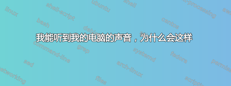 我能听到我的电脑的声音，为什么会这样