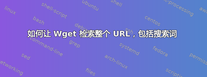 如何让 Wget 检索整个 URL，包括搜索词