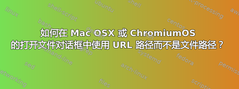 如何在 Mac OSX 或 ChromiumOS 的打开文件对话框中使用 URL 路径而不是文件路径？