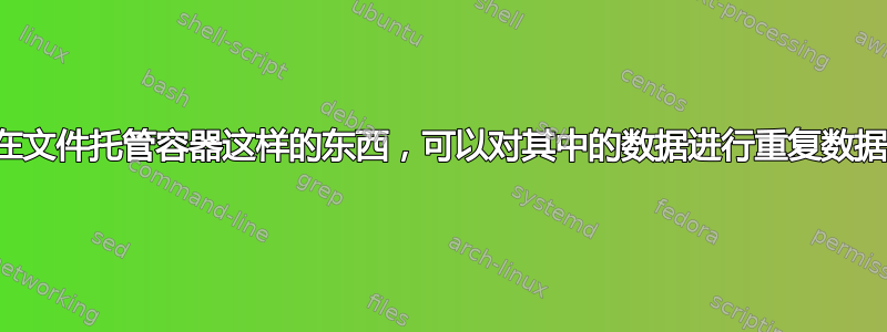 是否存在文件托管容器这样的东西，可以对其中的数据进行重复数据删除？