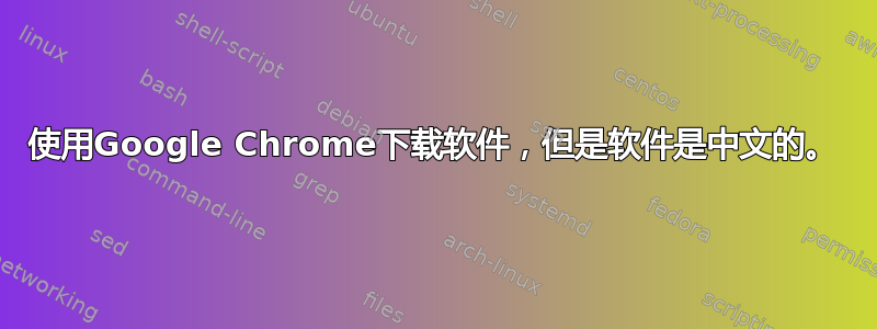 使用Google Chrome下载软件，但是软件是中文的。