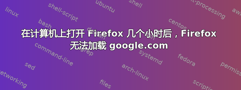 在计算机上打开 Firefox 几个小时后，Firefox 无法加载 google.com