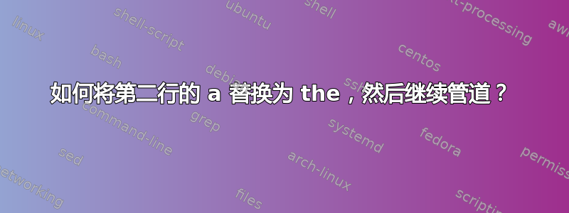 如何将第二行的 a 替换为 the，然后继续管道？