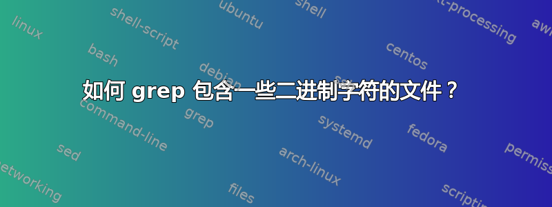 如何 grep 包含一些二进制字符的文件？