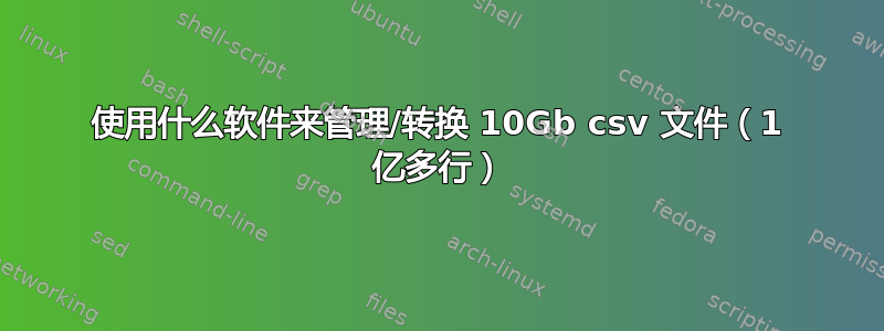 使用什么软件来管理/转换 10Gb csv 文件（1 亿多行）