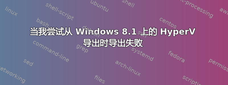 当我尝试从 Windows 8.1 上的 HyperV 导出时导出失败