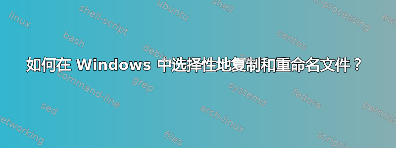 如何在 Windows 中选择性地复制和重命名文件？