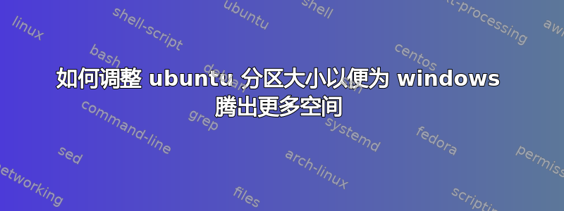 如何调整 ubuntu 分区大小以便为 windows 腾出更多空间