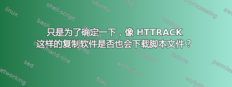 只是为了确定一下，像 HTTRACK 这样的复制软件是否也会下载脚本文件？