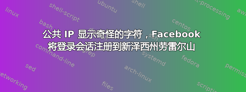 公共 IP 显示奇怪的字符，Facebook 将登录会话注册到新泽西州劳雷尔山