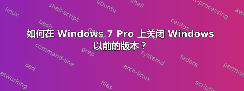 如何在 Windows 7 Pro 上关闭 Windows 以前的版本？