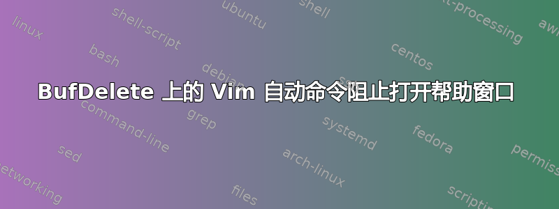 BufDelete 上的 Vim 自动命令阻止打开帮助窗口