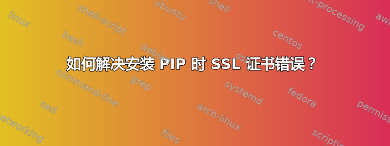 如何解决安装 PIP 时 SSL 证书错误？