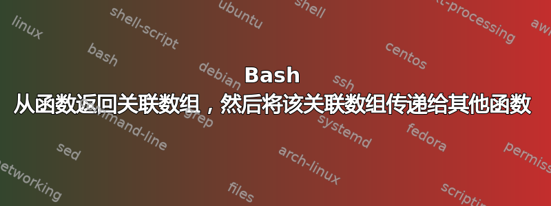 Bash 从函数返回关联数组，然后将该关联数组传递给其他函数
