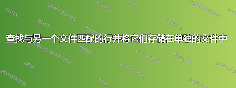 查找与另一个文件匹配的行并将它们存储在单独的文件中