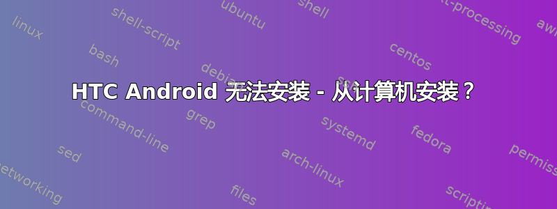 HTC Android 无法安装 - 从计算机安装？