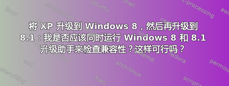 将 XP 升级到 Windows 8，然后再升级到 8.1：我是否应该同时运行 Windows 8 和 8.1 升级助手来检查兼容性？这样可行吗？