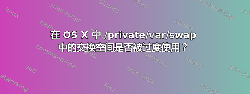 在 OS X 中 /private/var/swap 中的交换空间是否被过度使用？