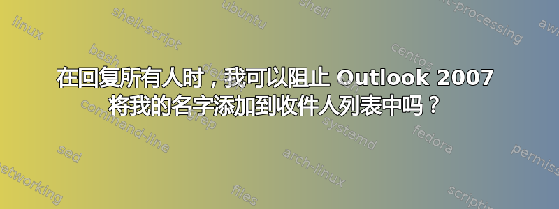 在回复所有人时，我可以阻止 Outlook 2007 将我的名字添加到收件人列表中吗？