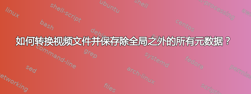 如何转换视频文件并保存除全局之外的所有元数据？