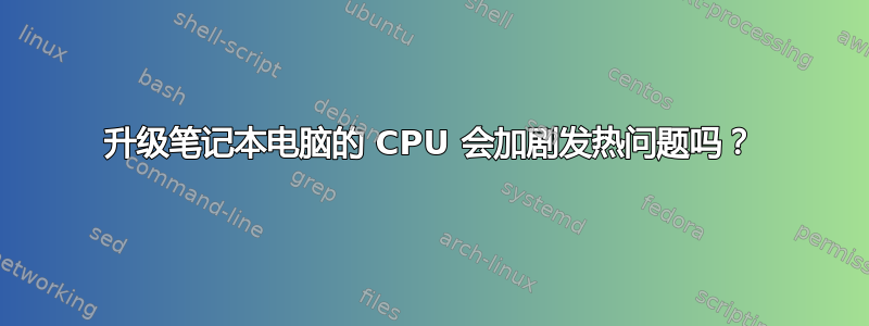 升级笔记本电脑的 CPU 会加剧发热问题吗？