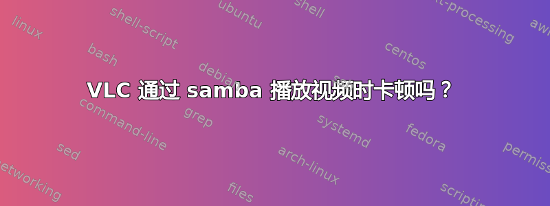 VLC 通过 samba 播放视频时卡顿吗？