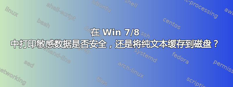 在 Win 7/8 中打印敏感数据是否安全，还是将纯文本缓存到磁盘？