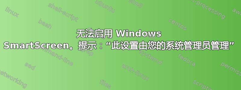 无法启用 Windows SmartScreen。提示：“此设置由您的系统管理员管理”