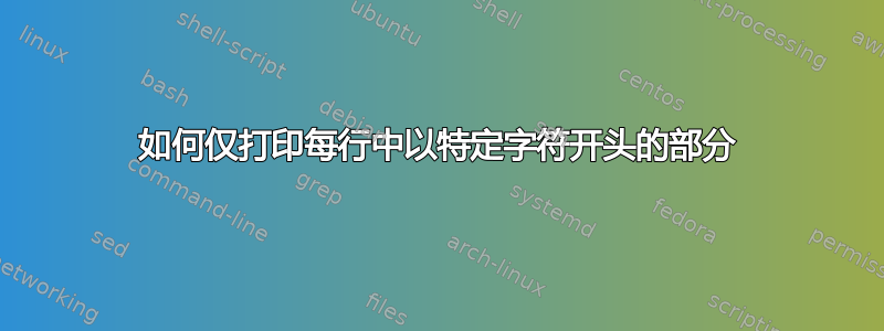 如何仅打印每行中以特定字符开头的部分