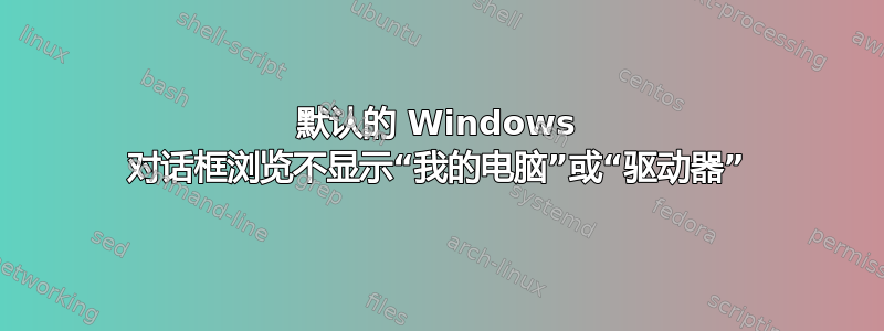 默认的 Windows 对话框浏览不显示“我的电脑”或“驱动器”